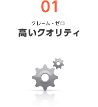 01 クレームゼロ 高いクオリティ