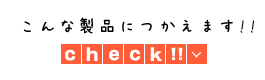 こんな製品にもつかえます！！check!!